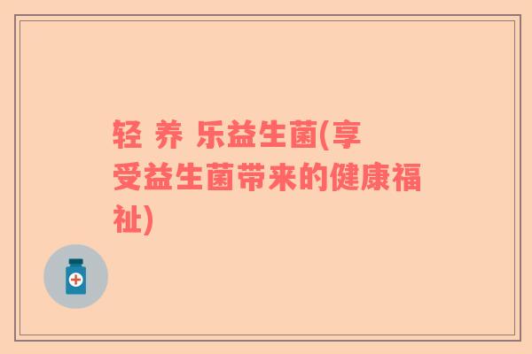 轻 养 乐益生菌(享受益生菌带来的健康福祉)