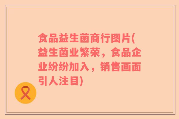食品益生菌商行图片(益生菌业繁荣，食品企业纷纷加入，销售画面引人注目)