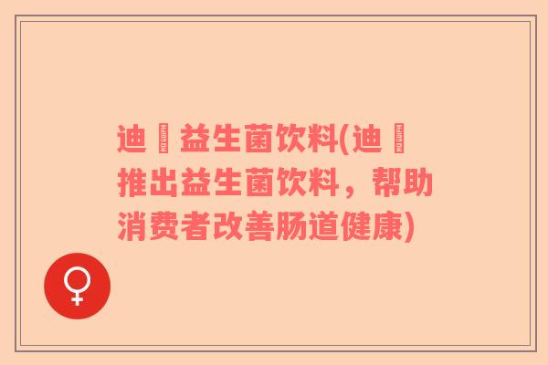 迪蒄益生菌饮料(迪蒄推出益生菌饮料，帮助消费者改善肠道健康)