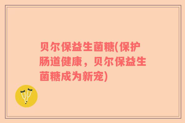 贝尔保益生菌糖(保护肠道健康，贝尔保益生菌糖成为新宠)
