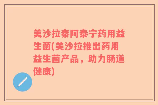 美沙拉秦阿泰宁药用益生菌(美沙拉推出药用益生菌产品,助力肠道健康) 美沙拉秦阿泰宁药用益生菌(美沙拉推出药用益生菌产品,助力肠道健康)