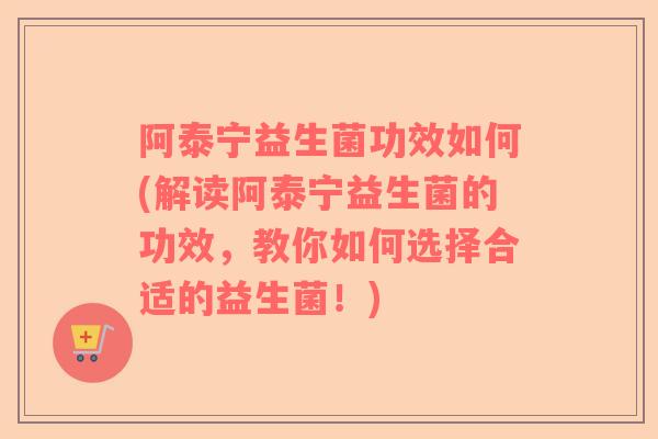 阿泰宁益生菌功效如何(解读阿泰宁益生菌的功效，教你如何选择合适的益生菌！)