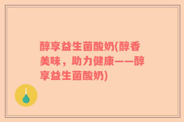 醇享益生菌酸奶(醇香美味，助力健康——醇享益生菌酸奶)