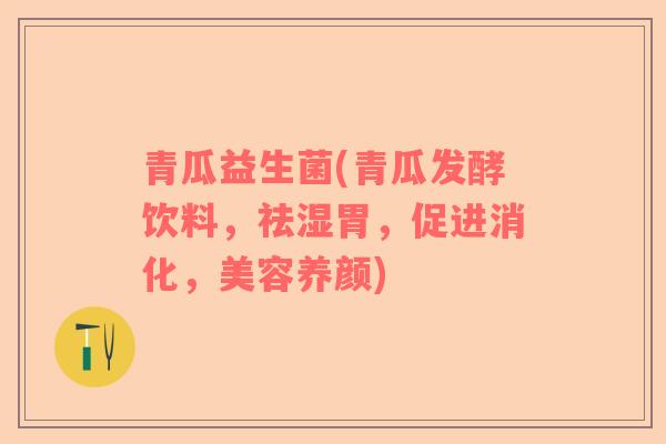 青瓜益生菌(青瓜发酵饮料，祛湿胃，促进消化，美容养颜)