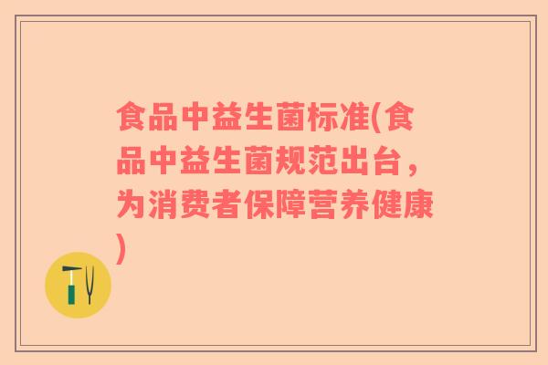 食品中益生菌标准(食品中益生菌规范出台，为消费者保障营养健康)