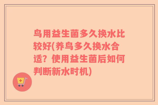鸟用益生菌多久换水比较好(养鸟多久换水合适？使用益生菌后如何判断新水时机)