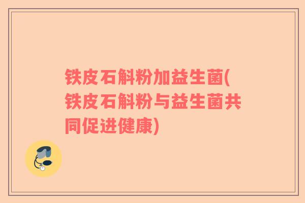 铁皮石斛粉加益生菌(铁皮石斛粉与益生菌共同促进健康)