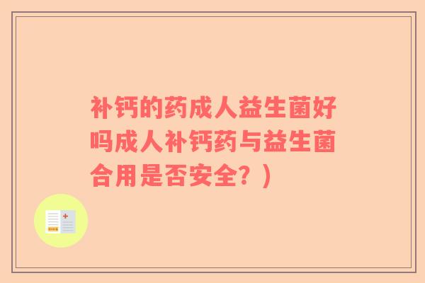 补钙的药成人益生菌好吗成人补钙药与益生菌合用是否安全？)