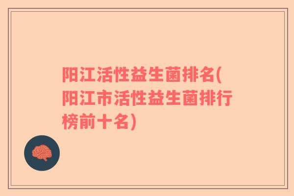 阳江活性益生菌排名(阳江市活性益生菌排行榜前十名)