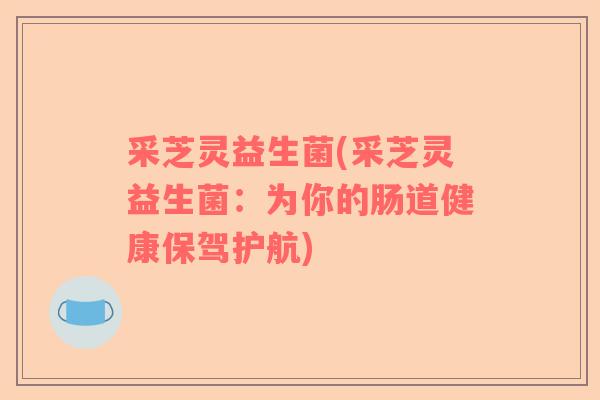 采芝灵益生菌(采芝灵益生菌：为你的肠道健康保驾护航)