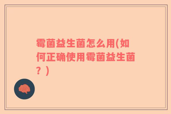 霉菌益生菌怎么用(如何正确使用霉菌益生菌？)