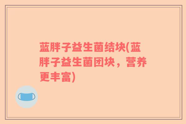蓝胖子益生菌结块(蓝胖子益生菌团块，营养更丰富)
