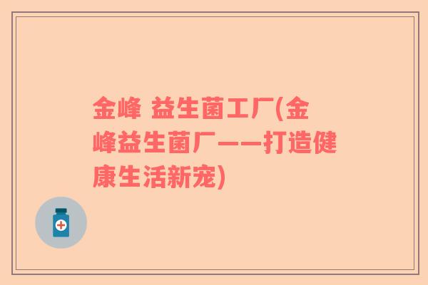 金峰 益生菌工厂(金峰益生菌厂——打造健康生活新宠)