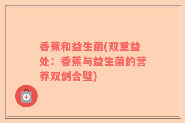 香蕉和益生菌(双重益处：香蕉与益生菌的营养双剑合璧)