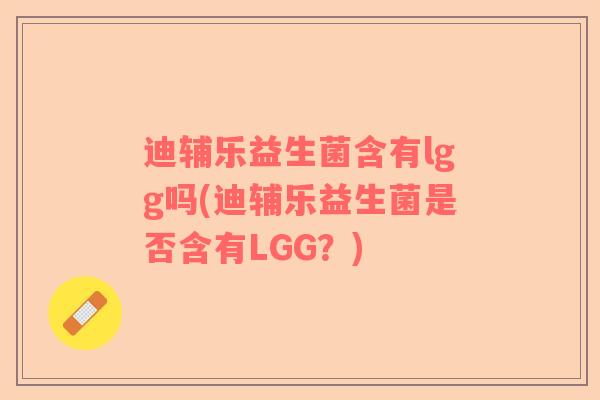 迪辅乐益生菌含有lgg吗(迪辅乐益生菌是否含有LGG？)