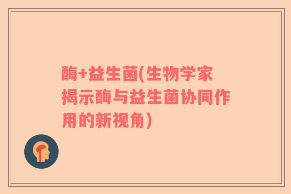 酶+益生菌(生物学家揭示酶与益生菌协同作用的新视角)