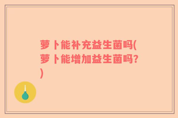 萝卜能补充益生菌吗(萝卜能增加益生菌吗？)