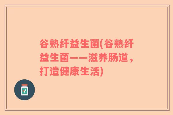 谷熟纤益生菌(谷熟纤益生菌——滋养肠道，打造健康生活)