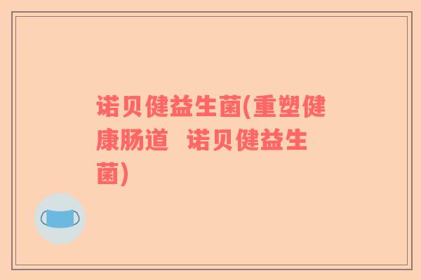 诺贝健益生菌(重塑健康肠道  诺贝健益生菌)