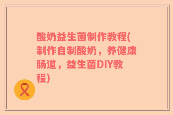酸奶益生菌制作教程(制作自制酸奶，养健康肠道，益生菌DIY教程)