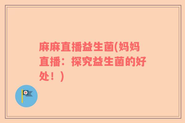 麻麻直播益生菌(妈妈直播：探究益生菌的好处！)