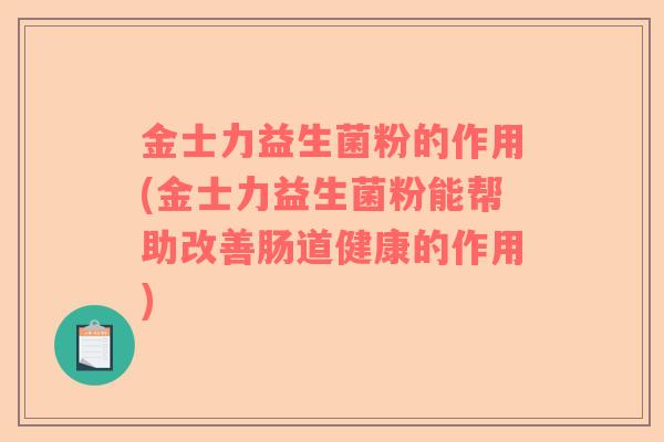 金士力益生菌粉的作用(金士力益生菌粉能帮助改善肠道健康的作用) 金士力益生菌粉的作用(金士力益生菌粉能帮助改善肠道健康的作用)