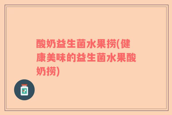 酸奶益生菌水果捞(健康美味的益生菌水果酸奶捞) 酸奶益生菌水果捞(健康美味的益生菌水果酸奶捞)