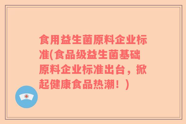 食用益生菌原料企业标准(食品级益生菌基础原料企业标准出台,掀起健康食品热潮!) 食用益生菌原料企业标准(食品级益生菌基础原料企业标准出台,掀起健康食品热潮!)