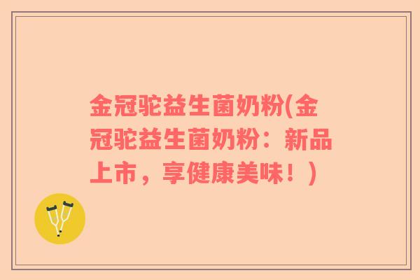 金冠驼益生菌奶粉(金冠驼益生菌奶粉:新品上市,享健康美味!) 金冠驼益生菌奶粉(金冠驼益生菌奶粉:新品上市,享健康美味!)