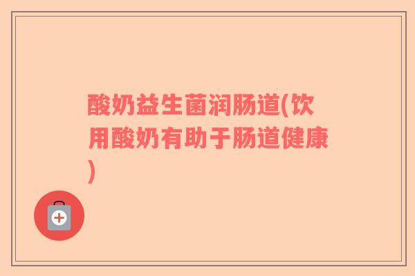 酸奶益生菌润肠道(饮用酸奶有助于肠道健康)