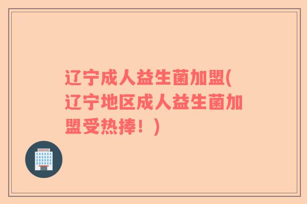 辽宁成人益生菌加盟(辽宁地区成人益生菌加盟受热捧！)