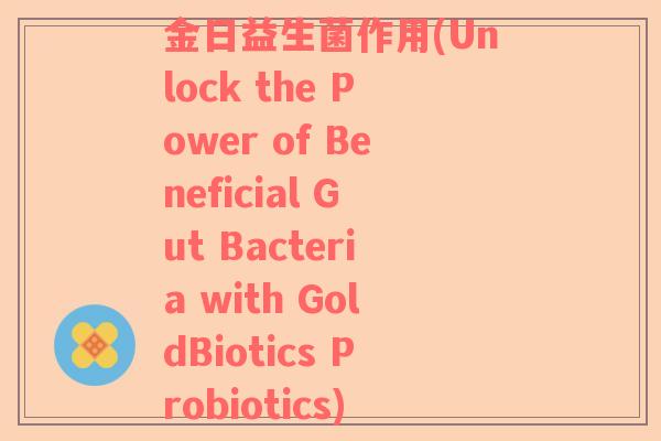 金日益生菌作用(Unlock the Power of Beneficial Gut Bacteria with GoldBiotics Probiotics)