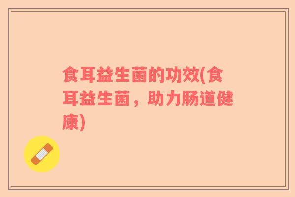食耳益生菌的功效(食耳益生菌，助力肠道健康)