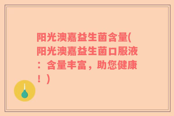 阳光澳嘉益生菌含量(阳光澳嘉益生菌口服液：含量丰富，助您健康！)