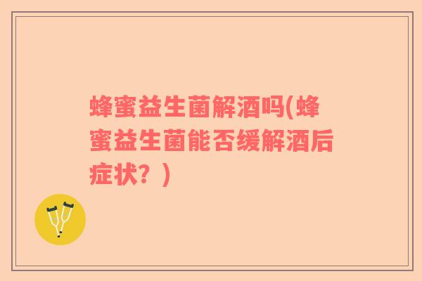 蜂蜜益生菌解酒吗(蜂蜜益生菌能否缓解酒后症状？)