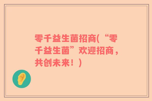 零千益生菌招商(“零千益生菌”欢迎招商，共创未来！)
