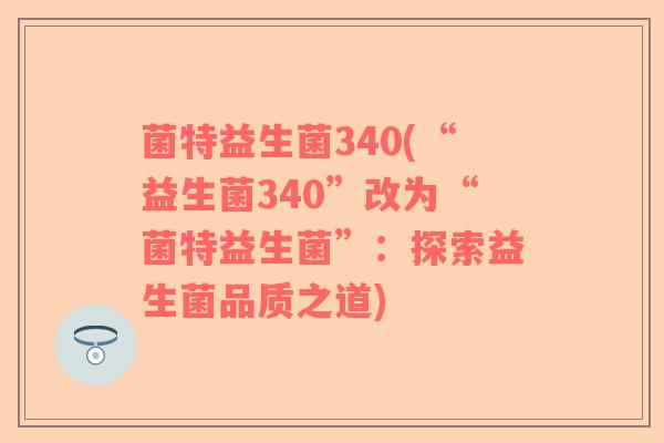菌特益生菌340(“益生菌340”改为“菌特益生菌”：探索益生菌品质之道)