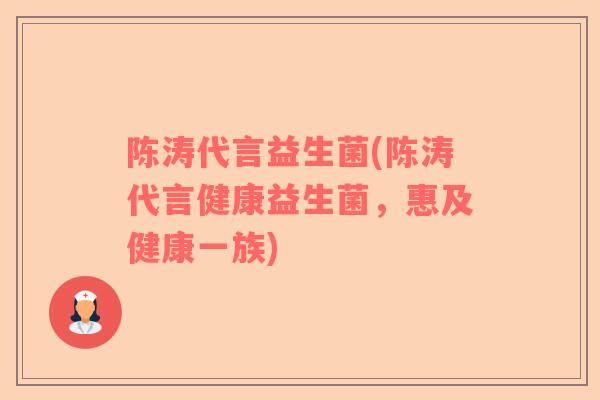 陈涛代言益生菌(陈涛代言健康益生菌，惠及健康一族)