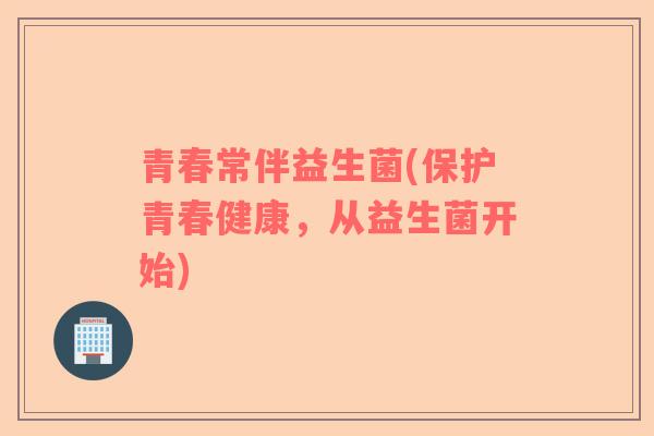 青春常伴益生菌(保护青春健康，从益生菌开始)