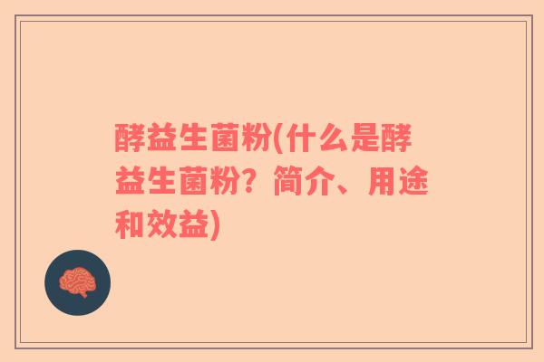 酵益生菌粉(什么是酵益生菌粉？简介、用途和效益)