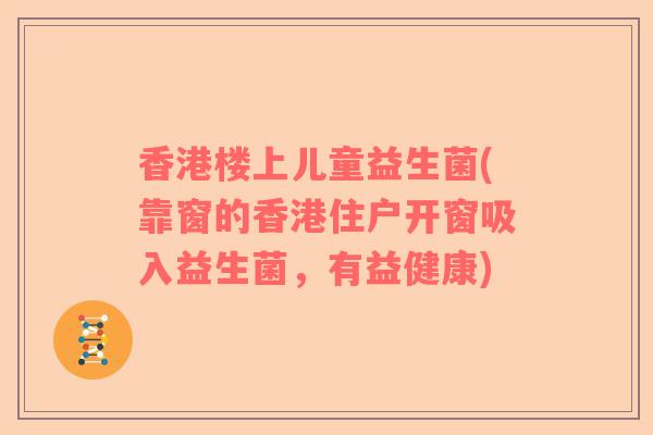 香港楼上儿童益生菌(靠窗的香港住户开窗吸入益生菌，有益健康)