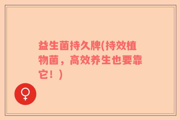 益生菌持久牌(持效植物菌，高效养生也要靠它！)