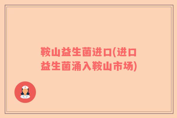 鞍山益生菌进口(进口益生菌涌入鞍山市场)