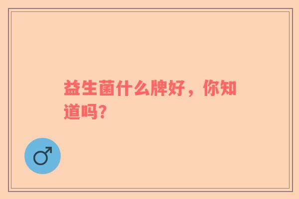 益生菌什么牌好，你知道吗？