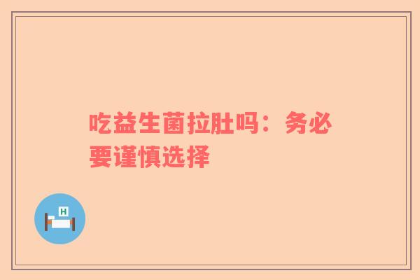 吃益生菌拉肚吗：务必要谨慎选择