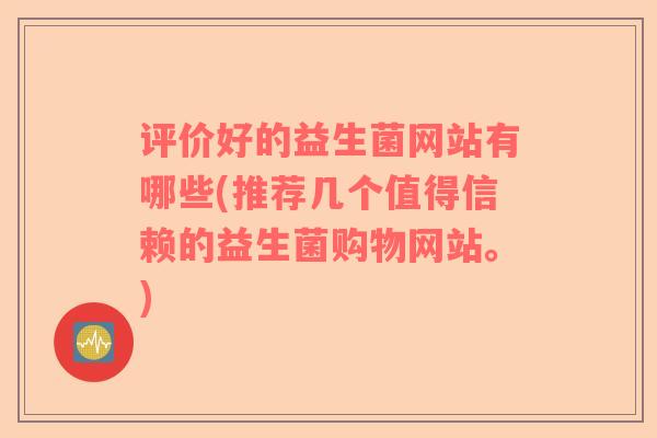 评价好的益生菌网站有哪些(推荐几个值得信赖的益生菌购物网站。)
