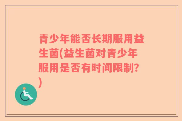 青少年能否长期服用益生菌(益生菌对青少年服用是否有时间限制？)