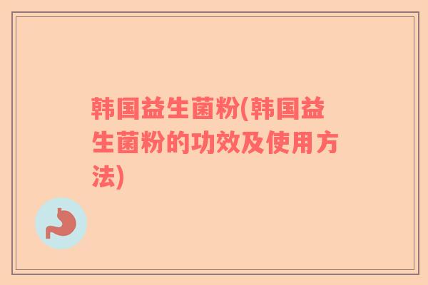 韩国益生菌粉(韩国益生菌粉的功效及使用方法)