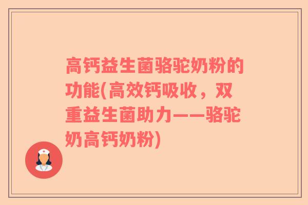 高钙益生菌骆驼奶粉的功能(高效钙吸收，双重益生菌助力——骆驼奶高钙奶粉)