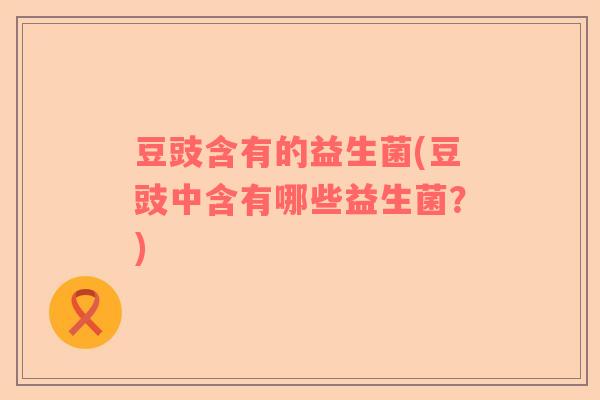 豆豉含有的益生菌(豆豉中含有哪些益生菌？)